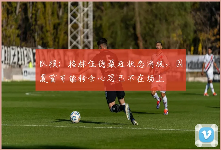 队报：格林伍德最近状态消极，因夏窗可能转会心思已不在场上