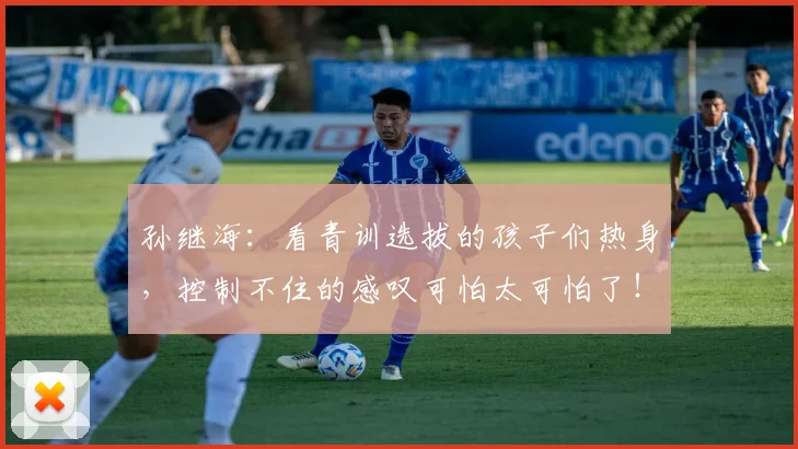 孙继海：看青训选拔的孩子们热身，控制不住的感叹可怕太可怕了！