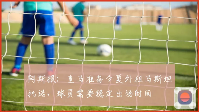 阿斯报：皇马准备今夏外租马斯坦托诺，球员需要稳定出场时间