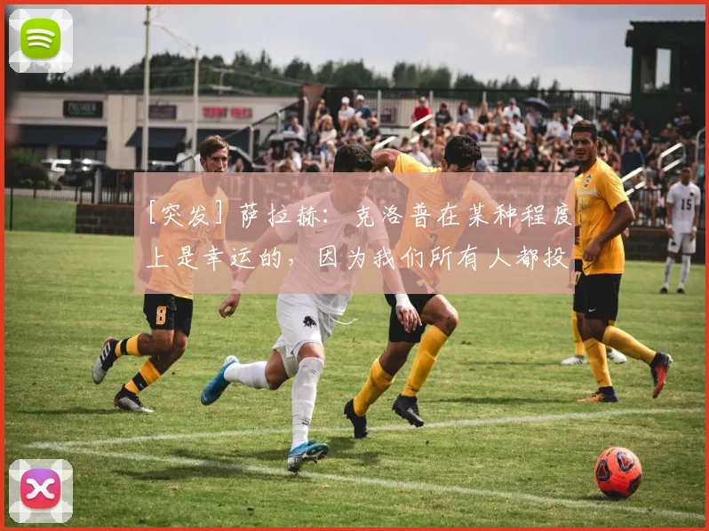 [突发] 萨拉赫：克洛普在某种程度上是幸运的，因为我们所有人都投入工作
