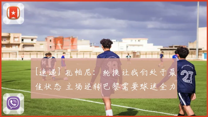 [速递] 孔帕尼：轮换让我们处于最佳状态 主场逆转巴黎需要球迷全力支持